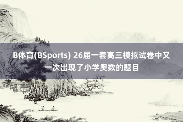 B体育(BSports) 26届一套高三模拟试卷中又一次出现了小学奥数的题目