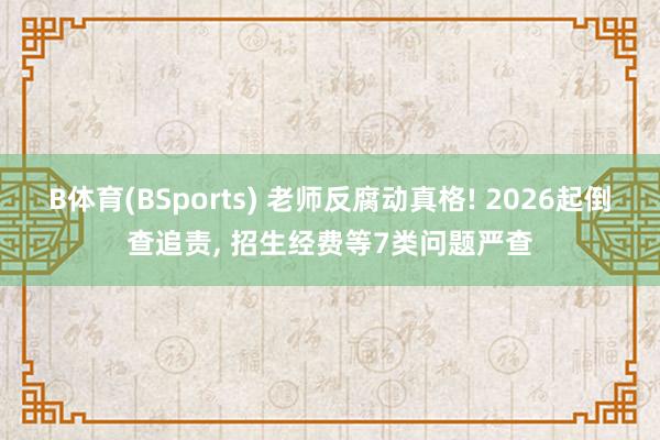 B体育(BSports) 老师反腐动真格! 2026起倒查追责， 招生经费等7类问题严查