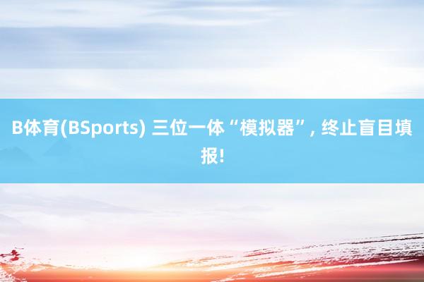 B体育(BSports) 三位一体“模拟器”， 终止盲目填报!