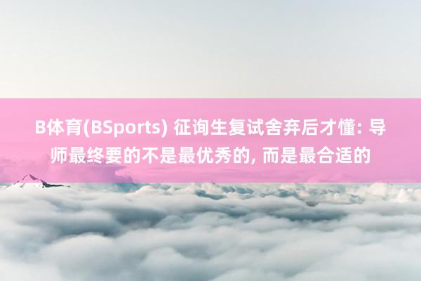 B体育(BSports) 征询生复试舍弃后才懂: 导师最终要的不是最优秀的， 而是最合适的