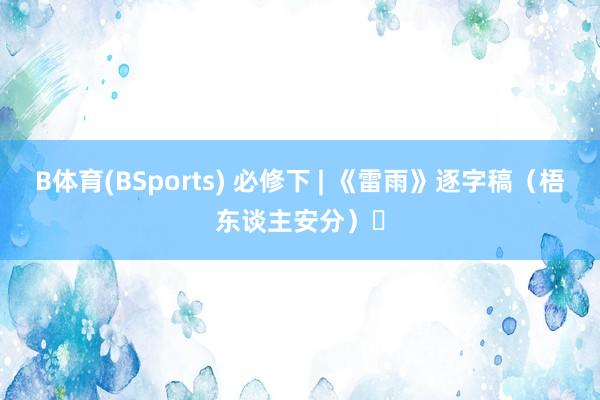 B体育(BSports) 必修下 | 《雷雨》逐字稿（梧东谈主安分）❗