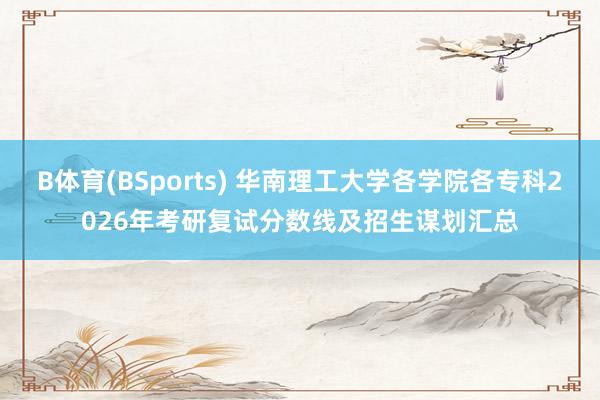 B体育(BSports) 华南理工大学各学院各专科2026年考研复试分数线及招生谋划汇总