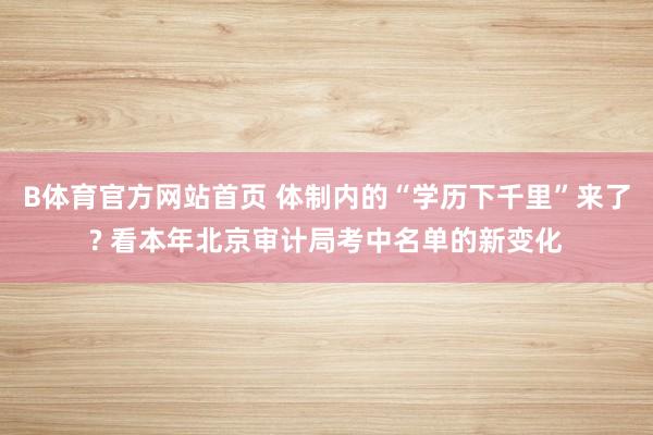 B体育官方网站首页 体制内的“学历下千里”来了? 看本年北京审计局考中名单的新变化