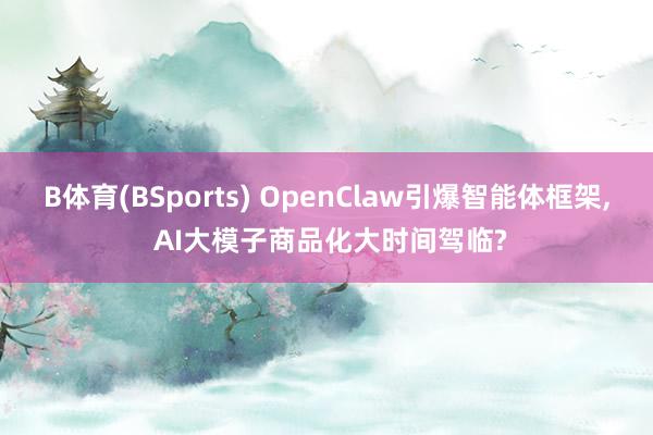 B体育(BSports) OpenClaw引爆智能体框架， AI大模子商品化大时间驾临?