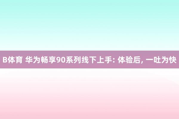 B体育 华为畅享90系列线下上手: 体验后， 一吐为快