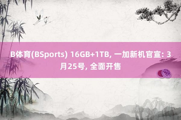 B体育(BSports) 16GB+1TB， 一加新机官宣: 3月25号， 全面开售