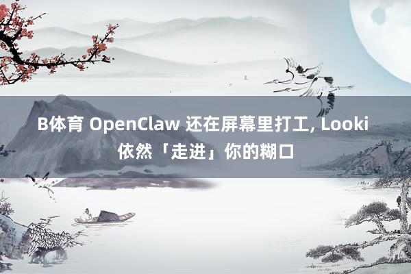 B体育 OpenClaw 还在屏幕里打工， Looki 依然「走进」你的糊口
