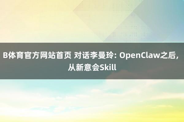 B体育官方网站首页 对话李曼玲: OpenClaw之后， 从新意会Skill