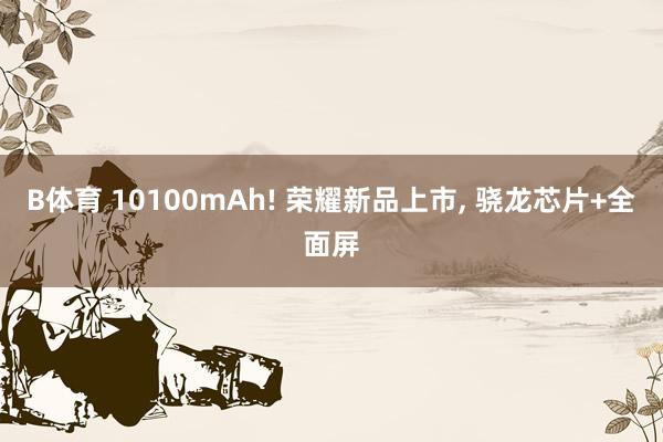 B体育 10100mAh! 荣耀新品上市， 骁龙芯片+全面屏