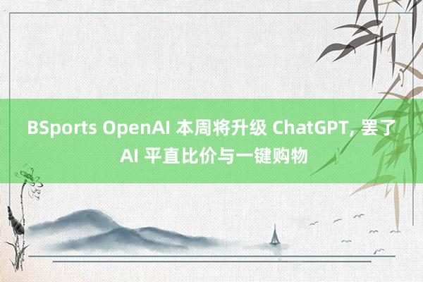 BSports OpenAI 本周将升级 ChatGPT， 罢了 AI 平直比价与一键购物