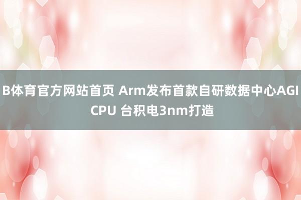 B体育官方网站首页 Arm发布首款自研数据中心AGI CPU 台积电3nm打造