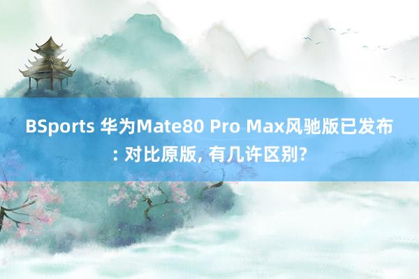 BSports 华为Mate80 Pro Max风驰版已发布: 对比原版， 有几许区别?