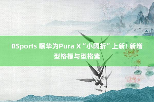 BSports 曝华为Pura X“小阔折”上新! 新增型格橙与型格紫