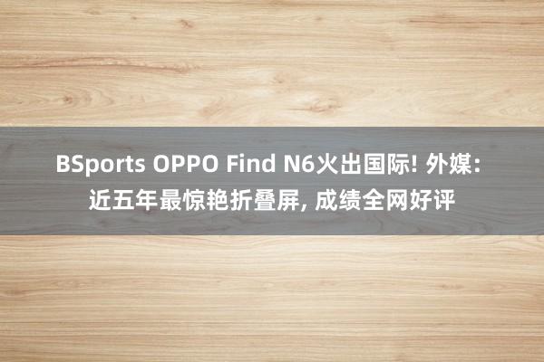 BSports OPPO Find N6火出国际! 外媒: 近五年最惊艳折叠屏， 成绩全网好评