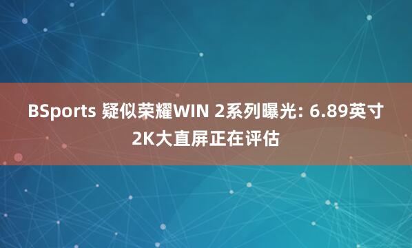BSports 疑似荣耀WIN 2系列曝光: 6.89英寸2K大直屏正在评估