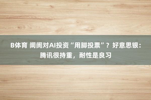 B体育 阛阓对AI投资“用脚投票”？好意思银：腾讯很持重，耐性是良习