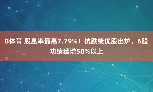 B体育 股息率最高7.79%！抗跌绩优股出炉，6股功绩猛增50%以上