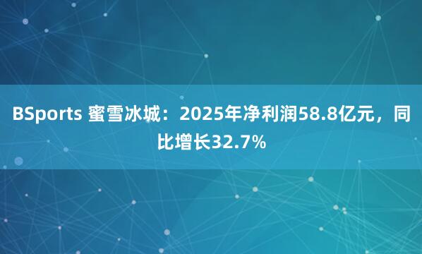BSports 蜜雪冰城：2025年净利润58.8亿元，同比增长32.7%