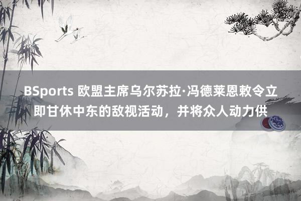 BSports 欧盟主席乌尔苏拉·冯德莱恩敕令立即甘休中东的敌视活动，并将众人动力供