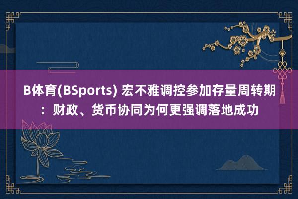 B体育(BSports) 宏不雅调控参加存量周转期：财政、货币协同为何更强调落地成功