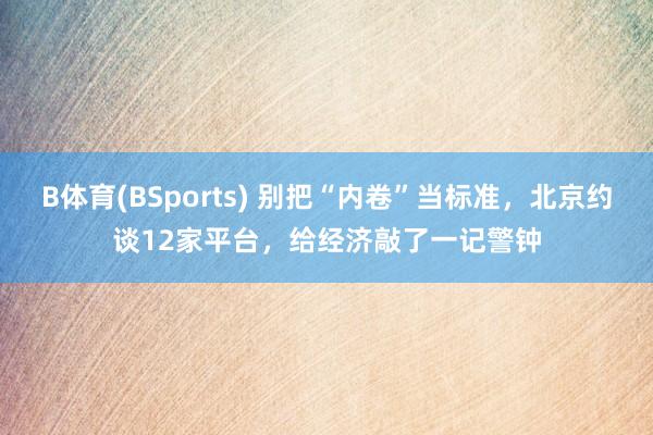 B体育(BSports) 别把“内卷”当标准，北京约谈12家平台，给经济敲了一记警钟