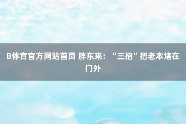 B体育官方网站首页 胖东来：“三招”把老本堵在门外