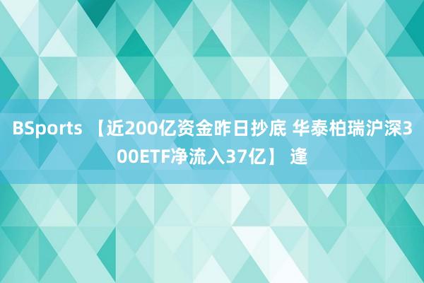 BSports 【近200亿资金昨日抄底 华泰柏瑞沪深300ETF净流入37亿】 逢