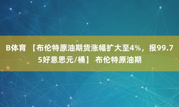 B体育 【布伦特原油期货涨幅扩大至4%，报99.75好意思元/桶】 布伦特原油期