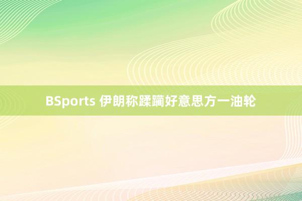 BSports 伊朗称蹂躏好意思方一油轮