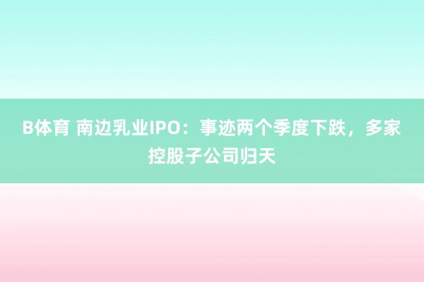 B体育 南边乳业IPO：事迹两个季度下跌，多家控股子公司归天