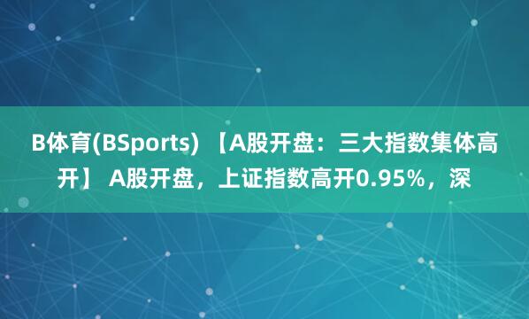B体育(BSports) 【A股开盘：三大指数集体高开】 A股开盘，上证指数高开0.95%，深