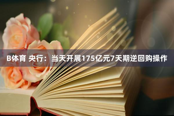 B体育 央行：当天开展175亿元7天期逆回购操作