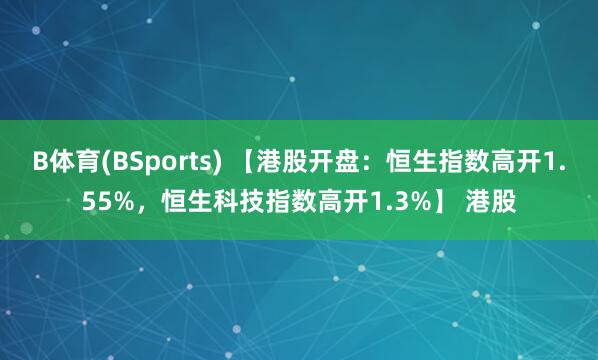 B体育(BSports) 【港股开盘：恒生指数高开1.55%，恒生科技指数高开1.3%】 港股