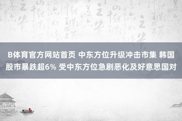 B体育官方网站首页 中东方位升级冲击市集 韩国股市暴跌超6% 受中东方位急剧恶化及好意思国对