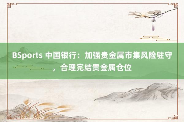 BSports 中国银行：加强贵金属市集风险驻守，合理完结贵金属仓位
