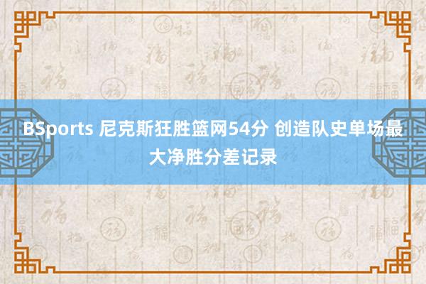 BSports 尼克斯狂胜篮网54分 创造队史单场最大净胜分差记录