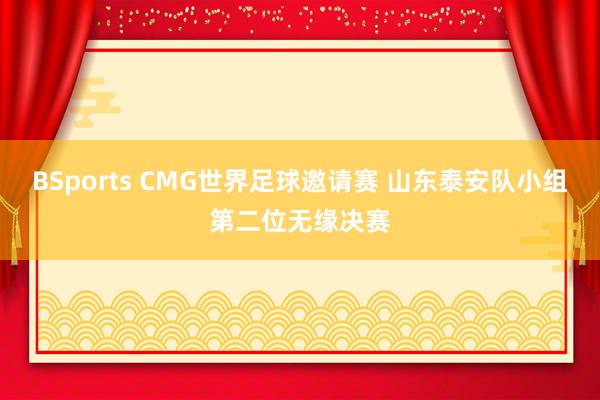 BSports CMG世界足球邀请赛 山东泰安队小组第二位无缘决赛