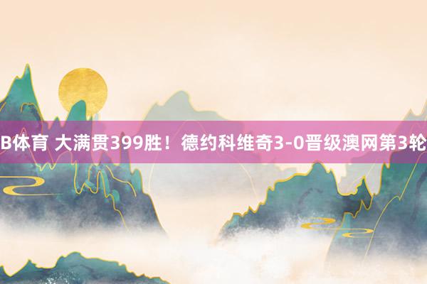 B体育 大满贯399胜！德约科维奇3-0晋级澳网第3轮