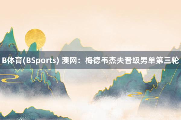 B体育(BSports) 澳网：梅德韦杰夫晋级男单第三轮