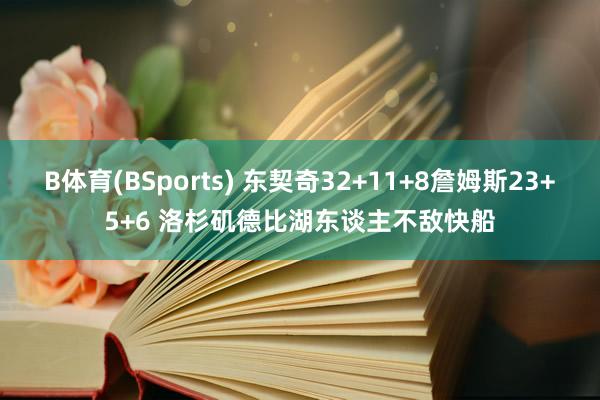 B体育(BSports) 东契奇32+11+8詹姆斯23+5+6 洛杉矶德比湖东谈主不敌快船