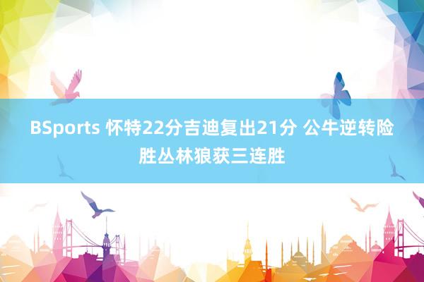 BSports 怀特22分吉迪复出21分 公牛逆转险胜丛林狼获三连胜