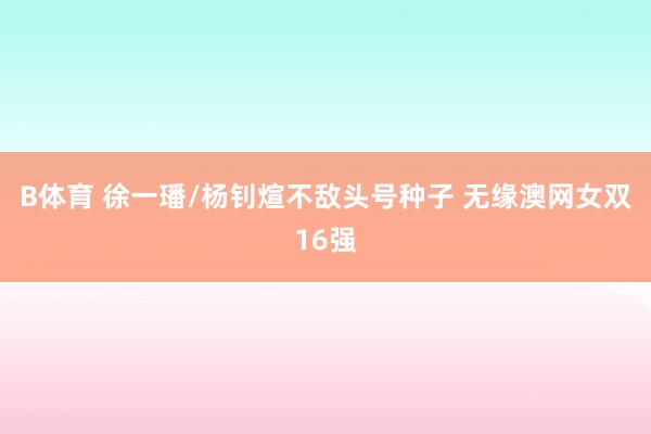 B体育 徐一璠/杨钊煊不敌头号种子 无缘澳网女双16强