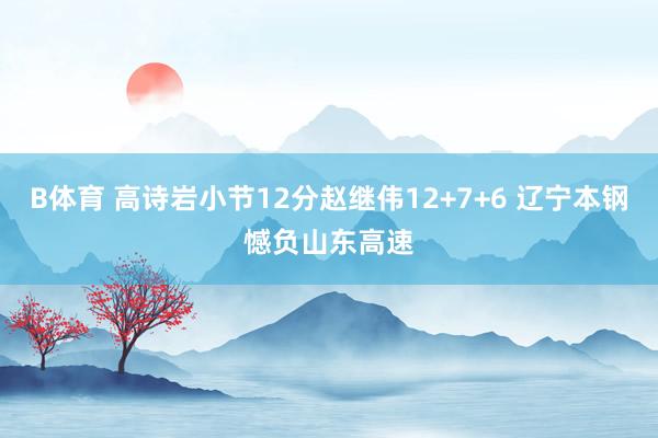 B体育 高诗岩小节12分赵继伟12+7+6 辽宁本钢憾负山东高速