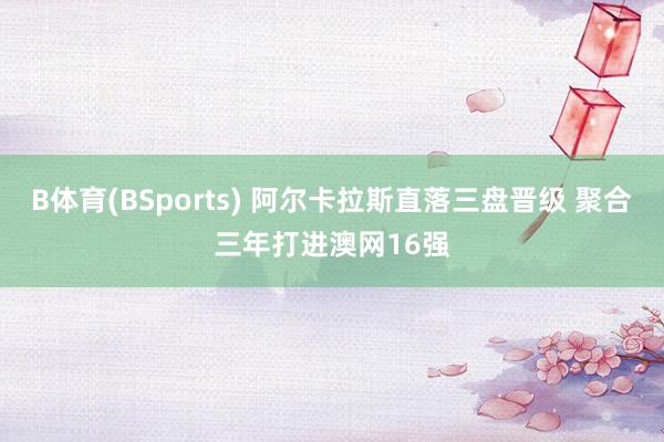 B体育(BSports) 阿尔卡拉斯直落三盘晋级 聚合三年打进澳网16强