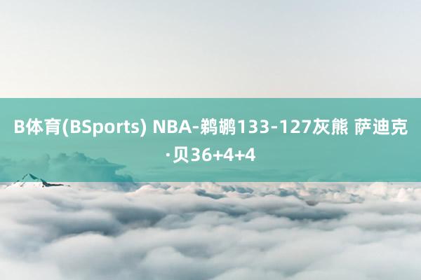 B体育(BSports) NBA-鹈鹕133-127灰熊 萨迪克·贝36+4+4