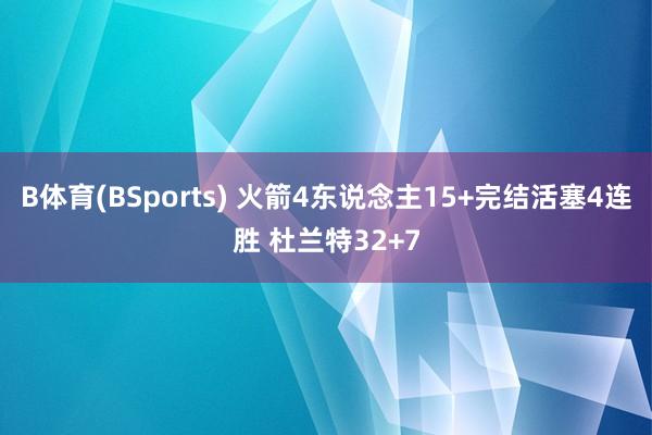 B体育(BSports) 火箭4东说念主15+完结活塞4连胜 杜兰特32+7