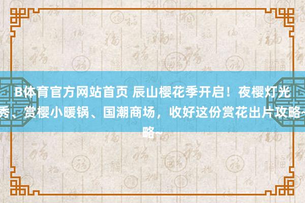 B体育官方网站首页 辰山樱花季开启！夜樱灯光秀、赏樱小暖锅、国潮商场，收好这份赏花出片攻略~