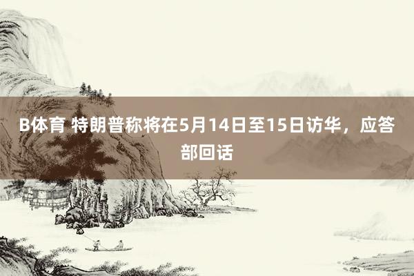 B体育 特朗普称将在5月14日至15日访华，应答部回话