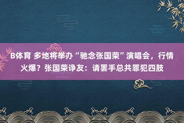 B体育 多地将举办“驰念张国荣”演唱会，行情火爆？张国荣诤友：请罢手总共罪犯四肢