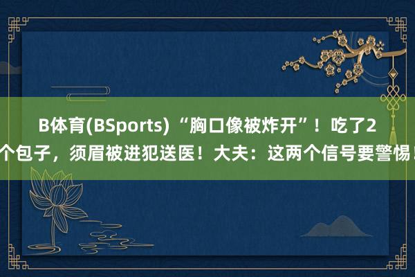 B体育(BSports) “胸口像被炸开”！吃了2个包子，须眉被进犯送医！大夫：这两个信号要警惕！